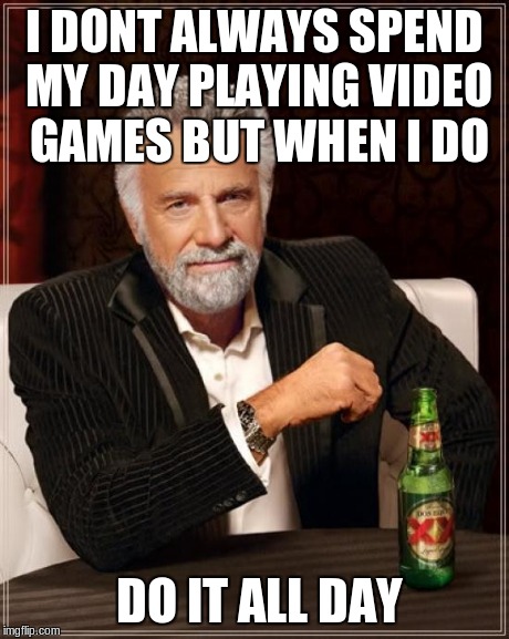 Story of my life | I DONT ALWAYS SPEND MY DAY PLAYING VIDEO GAMES BUT WHEN I DO DO IT ALL DAY | image tagged in memes,the most interesting man in the world,gaming,computer games,video games | made w/ Imgflip meme maker