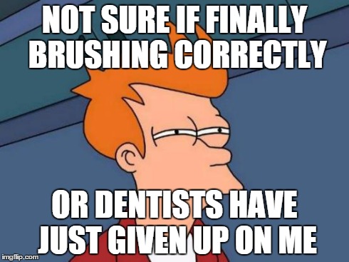 Futurama Fry | NOT SURE IF FINALLY BRUSHING CORRECTLY OR DENTISTS HAVE JUST GIVEN UP ON ME | image tagged in memes,futurama fry,AdviceAnimals | made w/ Imgflip meme maker