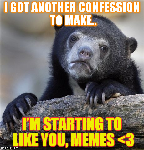Confession Bear | I GOT ANOTHER CONFESSION TO MAKE.. I'M STARTING TO LIKE YOU, MEMES <3 | image tagged in memes,confession bear | made w/ Imgflip meme maker