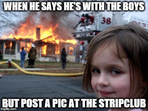 Disaster Girl Meme | WHEN HE SAYS HE'S WITH THE BOYS BUT POST A PIC AT THE STRIPCLUB | image tagged in memes,disaster girl | made w/ Imgflip meme maker