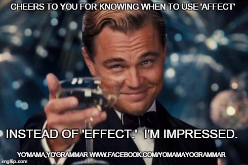 Leonardo Dicaprio Cheers Meme | CHEERS TO YOU FOR KNOWING WHEN TO USE 'AFFECT' INSTEAD OF 'EFFECT.'  I'M IMPRESSED. YO'MAMA,YO'GRAMMAR WWW.FACEBOOK.COM/YOMAMAYOGRAMMAR | image tagged in memes,leonardo dicaprio cheers | made w/ Imgflip meme maker