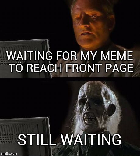 I'll Just Wait Here | WAITING FOR MY MEME TO REACH FRONT PAGE STILL WAITING | image tagged in memes,ill just wait here | made w/ Imgflip meme maker