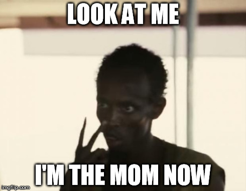 I'm The Captain Now | LOOK AT ME I'M THE MOM NOW | image tagged in i'm the captain now | made w/ Imgflip meme maker