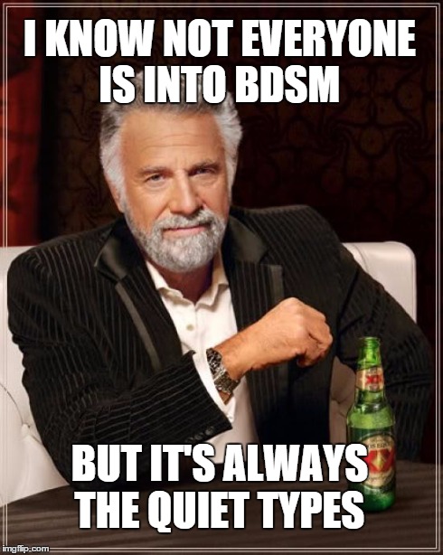 The Most Interesting Man In The World | I KNOW NOT EVERYONE IS INTO BDSM BUT IT'S ALWAYS THE QUIET TYPES | image tagged in memes,the most interesting man in the world | made w/ Imgflip meme maker