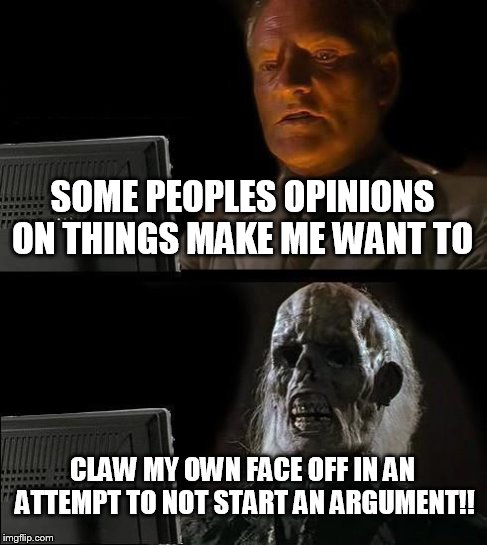 I'll Just Wait Here | SOME PEOPLES OPINIONS ON THINGS MAKE ME WANT TO CLAW MY OWN FACE OFF IN AN ATTEMPT TO NOT START AN ARGUMENT!! | image tagged in memes,ill just wait here | made w/ Imgflip meme maker