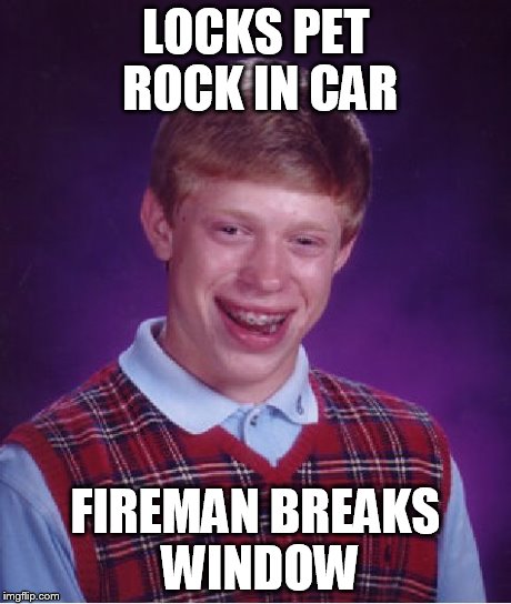 Bad Luck Brian Meme | LOCKS PET ROCK IN CAR FIREMAN BREAKS WINDOW | image tagged in memes,bad luck brian | made w/ Imgflip meme maker