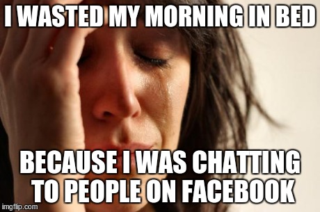 First World Problems Meme | I WASTED MY MORNING IN BED BECAUSE I WAS CHATTING TO PEOPLE ON FACEBOOK | image tagged in memes,first world problems | made w/ Imgflip meme maker