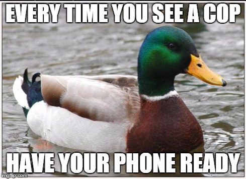 Actual Advice Mallard | EVERY TIME YOU SEE A COP HAVE YOUR PHONE READY | image tagged in memes,actual advice mallard,AdviceAnimals | made w/ Imgflip meme maker