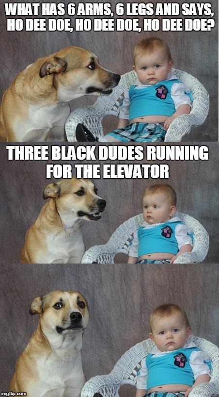 Bad joke dog | WHAT HAS 6 ARMS, 6 LEGS AND SAYS, HO DEE DOE, HO DEE DOE, HO DEE DOE? THREE BLACK DUDES RUNNING FOR THE ELEVATOR | image tagged in bad joke dog | made w/ Imgflip meme maker