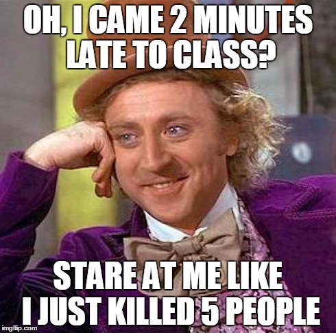Creepy Condescending Wonka | OH, I CAME 2 MINUTES LATE TO CLASS? STARE AT ME LIKE I JUST KILLED 5 PEOPLE | image tagged in memes,creepy condescending wonka | made w/ Imgflip meme maker