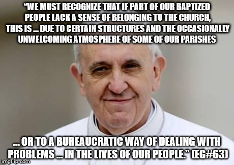 Pope Francis | “WE MUST RECOGNIZE THAT IF PART OF OUR BAPTIZED PEOPLE LACK A SENSE OF BELONGING TO THE CHURCH, THIS IS … DUE TO CERTAIN STRUCTURES AND THE  | image tagged in pope francis | made w/ Imgflip meme maker