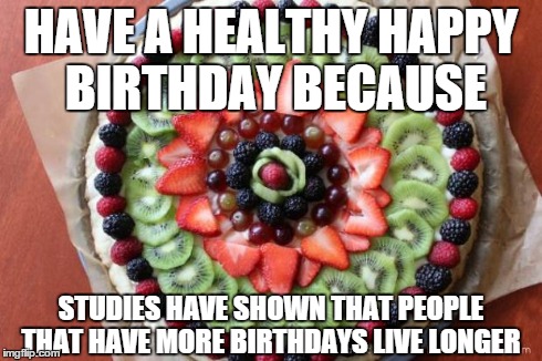 HAVE A HEALTHY HAPPY BIRTHDAY BECAUSE STUDIES HAVE SHOWN THAT PEOPLE THAT HAVE MORE BIRTHDAYS LIVE LONGER | image tagged in birthday | made w/ Imgflip meme maker