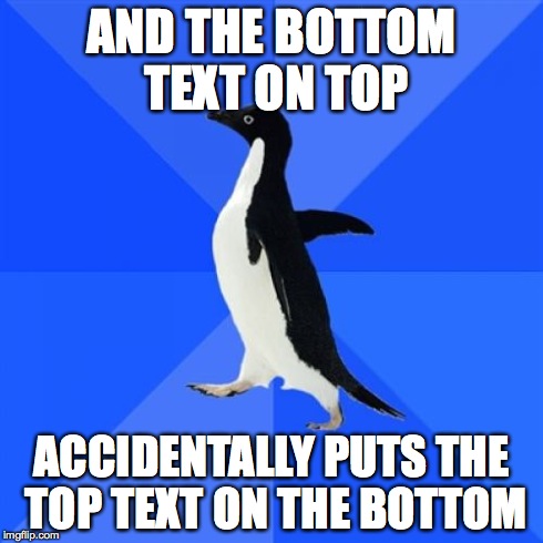 Socially Awkward Penguin | AND THE BOTTOM TEXT ON TOP ACCIDENTALLY PUTS THE TOP TEXT ON THE BOTTOM | image tagged in memes,socially awkward penguin | made w/ Imgflip meme maker