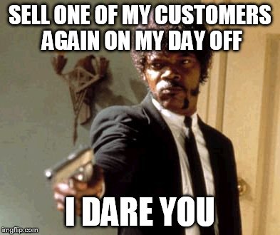 Say That Again I Dare You | SELL ONE OF MY CUSTOMERS AGAIN ON MY DAY OFF I DARE YOU | image tagged in memes,say that again i dare you | made w/ Imgflip meme maker