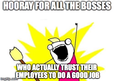 X All The Y Meme | HOORAY FOR ALL THE BOSSES WHO ACTUALLY TRUST THEIR EMPLOYEES TO DO A GOOD JOB | image tagged in memes,x all the y | made w/ Imgflip meme maker