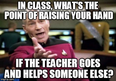 Picard Wtf | IN CLASS, WHAT'S THE POINT OF RAISING YOUR HAND IF THE TEACHER GOES AND HELPS SOMEONE ELSE? | image tagged in memes,picard wtf | made w/ Imgflip meme maker