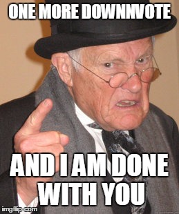Back In My Day Meme | ONE MORE DOWNNVOTE AND I AM DONE WITH YOU | image tagged in memes,back in my day | made w/ Imgflip meme maker