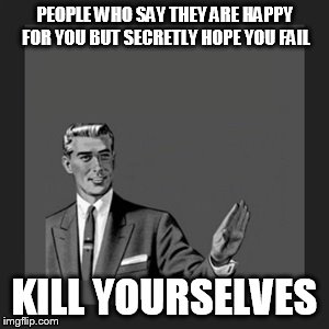 Kill Yourself Guy | PEOPLE WHO SAY THEY ARE HAPPY FOR YOU BUT SECRETLY HOPE YOU FAIL KILL YOURSELVES | image tagged in memes,kill yourself guy | made w/ Imgflip meme maker