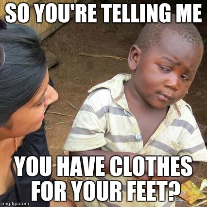 Third World Skeptical Kid Meme | SO YOU'RE TELLING ME YOU HAVE CLOTHES FOR YOUR FEET? | image tagged in memes,third world skeptical kid | made w/ Imgflip meme maker