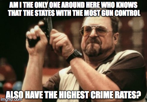 Am I The Only One Around Here Meme | AM I THE ONLY ONE AROUND HERE WHO KNOWS THAT THE STATES WITH THE MOST GUN CONTROL ALSO HAVE THE HIGHEST CRIME RATES? | image tagged in memes,am i the only one around here | made w/ Imgflip meme maker