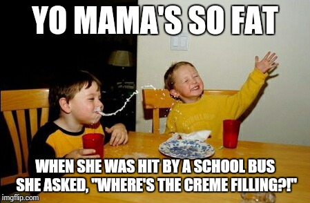 Yo Mamas So Fat Meme | YO MAMA'S SO FAT WHEN SHE WAS HIT BY A SCHOOL BUS SHE ASKED, "WHERE'S THE CREME FILLING?!" | image tagged in memes,yo mamas so fat | made w/ Imgflip meme maker
