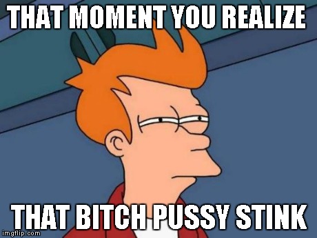 Futurama Fry Meme | THAT MOMENT YOU REALIZE THAT B**CH PUSSY STINK | image tagged in memes,futurama fry | made w/ Imgflip meme maker