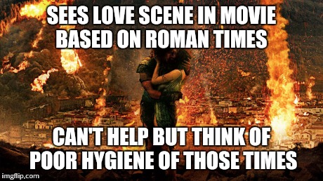 Reality was gross | SEES LOVE SCENE IN MOVIE BASED ON ROMAN TIMES CAN'T HELP BUT THINK OF POOR HYGIENE OF THOSE TIMES | image tagged in meme,movies | made w/ Imgflip meme maker