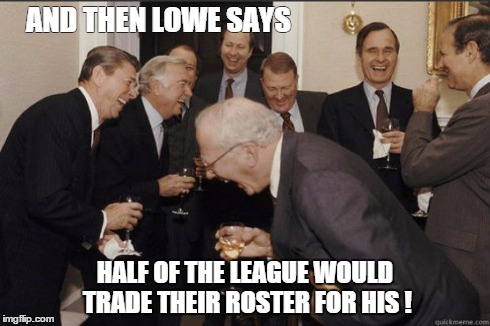 AND THEN LOWE SAYS HALF OF THE LEAGUE WOULD TRADE THEIR ROSTER FOR HIS ! | image tagged in lowe | made w/ Imgflip meme maker