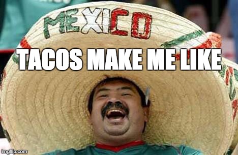 Mexico | TACOS MAKE ME LIKE | image tagged in mexico | made w/ Imgflip meme maker