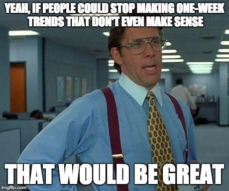 That Would Be Great | YEAH, IF PEOPLE COULD STOP MAKING ONE-WEEK TRENDS THAT DON'T EVEN MAKE SENSE THAT WOULD BE GREAT | image tagged in memes,that would be great | made w/ Imgflip meme maker