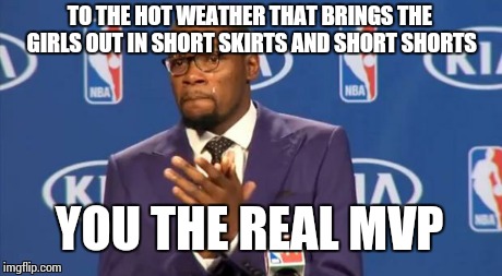 On behalf of guys the world over... | TO THE HOT WEATHER THAT BRINGS THE GIRLS OUT IN SHORT SKIRTS AND SHORT SHORTS YOU THE REAL MVP | image tagged in memes,you the real mvp | made w/ Imgflip meme maker