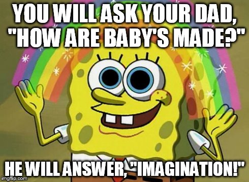 Imagination Spongebob | YOU WILL ASK YOUR DAD, "HOW ARE BABY'S MADE?" HE WILL ANSWER, "IMAGINATION!" | image tagged in memes,imagination spongebob | made w/ Imgflip meme maker