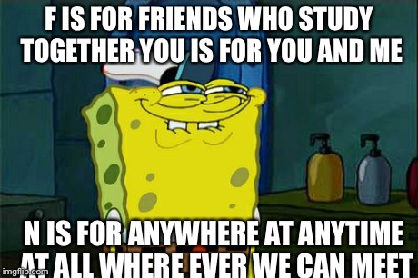 Don't You Squidward Meme | F IS FOR FRIENDS WHO STUDY TOGETHER YOU IS FOR YOU AND ME N IS FOR ANYWHERE AT ANYTIME AT ALL WHERE EVER WE CAN MEET | image tagged in memes,dont you squidward | made w/ Imgflip meme maker