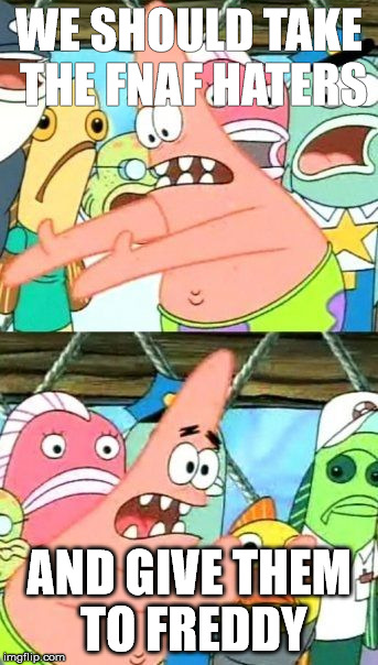 Put It Somewhere Else Patrick | WE SHOULD TAKE THE FNAF HATERS AND GIVE THEM TO FREDDY | image tagged in memes,put it somewhere else patrick | made w/ Imgflip meme maker