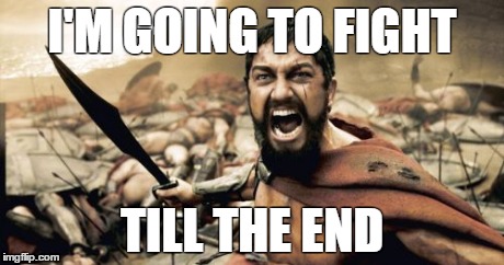 Sparta Leonidas Meme | I'M GOING TO FIGHT TILL THE END | image tagged in memes,sparta leonidas | made w/ Imgflip meme maker
