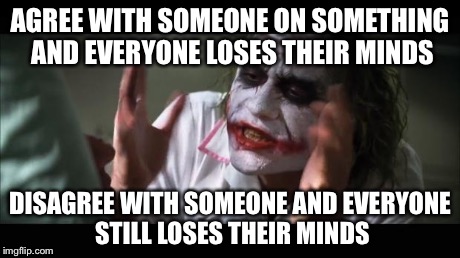 On the internet, everyone will lose their minds. | AGREE WITH SOMEONE ON SOMETHING AND EVERYONE LOSES THEIR MINDS DISAGREE WITH SOMEONE AND EVERYONE STILL LOSES THEIR MINDS | image tagged in memes,and everybody loses their minds | made w/ Imgflip meme maker