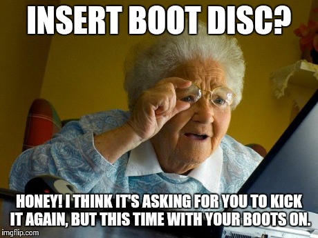 Grandma Finds The Internet | INSERT BOOT DISC? HONEY! I THINK IT'S ASKING FOR YOU TO KICK IT AGAIN, BUT THIS TIME WITH YOUR BOOTS ON. | image tagged in memes,grandma finds the internet | made w/ Imgflip meme maker