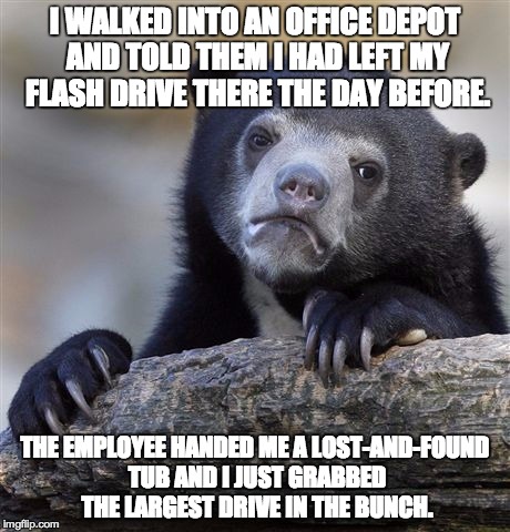 Confession Bear Meme | I WALKED INTO AN OFFICE DEPOT AND TOLD THEM I HAD LEFT MY FLASH DRIVE THERE THE DAY BEFORE. THE EMPLOYEE HANDED ME A LOST-AND-FOUND TUB AND  | image tagged in memes,confession bear,AdviceAnimals | made w/ Imgflip meme maker