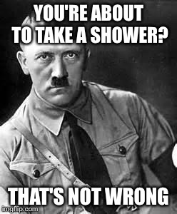 Adolf Hitler | YOU'RE ABOUT TO TAKE A SHOWER? THAT'S NOT WRONG | image tagged in adolf hitler | made w/ Imgflip meme maker