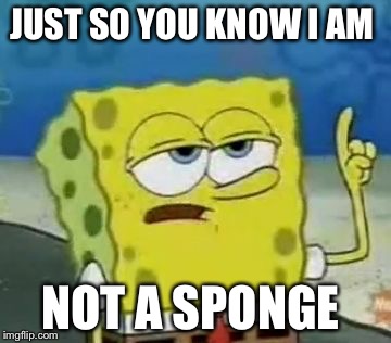 I'll Have You Know Spongebob | JUST SO YOU KNOW I AM NOT A SPONGE | image tagged in memes,ill have you know spongebob | made w/ Imgflip meme maker