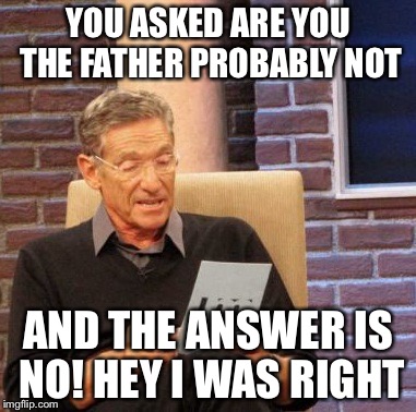 Maury Lie Detector Meme | YOU ASKED ARE YOU THE FATHER PROBABLY NOT AND THE ANSWER IS NO! HEY I WAS RIGHT | image tagged in memes,maury lie detector | made w/ Imgflip meme maker