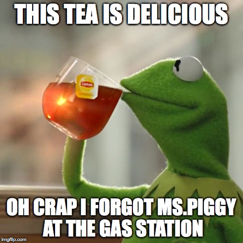 But That's None Of My Business Meme | THIS TEA IS DELICIOUS OH CRAP I FORGOT MS.PIGGY AT THE GAS STATION | image tagged in memes,but thats none of my business,kermit the frog | made w/ Imgflip meme maker