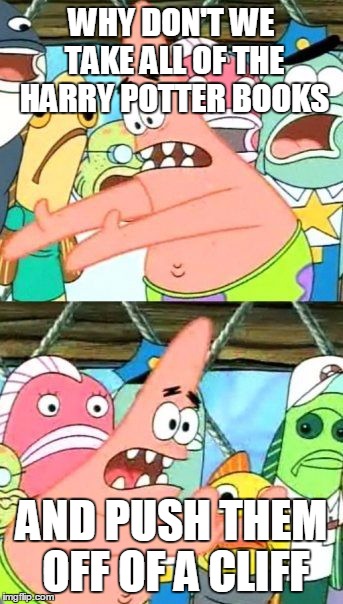 Put It Somewhere Else Patrick | WHY DON'T WE TAKE ALL OF THE HARRY POTTER BOOKS AND PUSH THEM OFF OF A CLIFF | image tagged in memes,put it somewhere else patrick | made w/ Imgflip meme maker