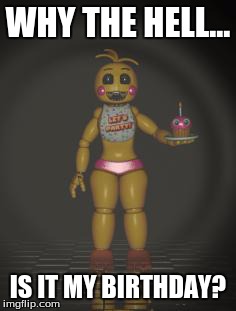 Chica from fnaf 2 | WHY THE HELL... IS IT MY BIRTHDAY? | image tagged in chica from fnaf 2 | made w/ Imgflip meme maker