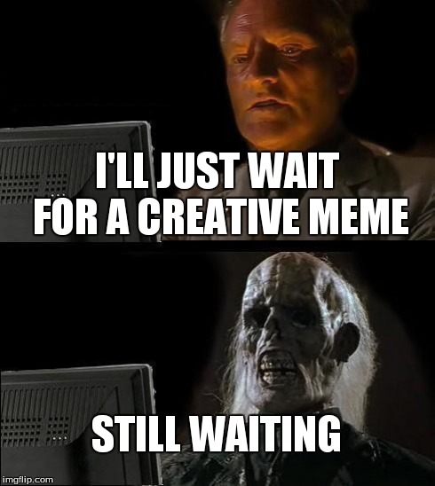 I'll Just Wait Here Meme | I'LL JUST WAIT FOR A CREATIVE MEME STILL WAITING | image tagged in memes,ill just wait here | made w/ Imgflip meme maker