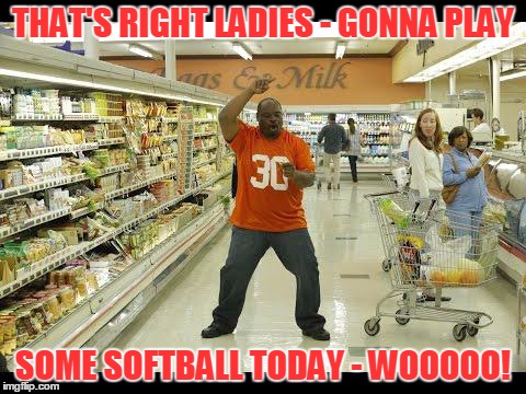 cold cuts | THAT'S RIGHT LADIES - GONNA PLAY SOME SOFTBALL TODAY - WOOOOO! | image tagged in cold cuts | made w/ Imgflip meme maker