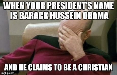 Captain Picard Facepalm Meme | WHEN YOUR PRESIDENT'S NAME IS BARACK HUSSEIN OBAMA AND HE CLAIMS TO BE A CHRISTIAN | image tagged in memes,captain picard facepalm | made w/ Imgflip meme maker