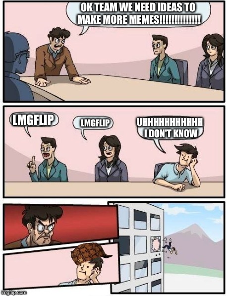 Boardroom Meeting Suggestion Meme | OK TEAM WE NEED IDEAS TO MAKE MORE MEMES!!!!!!!!!!!!!! LMGFLIP LMGFLIP UHHHHHHHHHHH I DON'T KNOW | image tagged in memes,boardroom meeting suggestion,scumbag | made w/ Imgflip meme maker