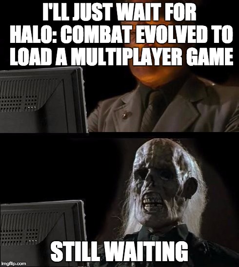 Still Waiting | I'LL JUST WAIT FOR HALO: COMBAT EVOLVED TO LOAD A MULTIPLAYER GAME STILL WAITING | image tagged in still waiting | made w/ Imgflip meme maker
