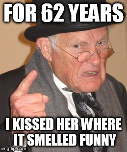 Back In My Day Meme | FOR 62 YEARS I KISSED HER WHERE IT SMELLED FUNNY | image tagged in memes,back in my day | made w/ Imgflip meme maker